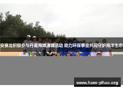 安赛龙积极参与丹麦海滩清理活动 助力环保事业共同守护海洋生态