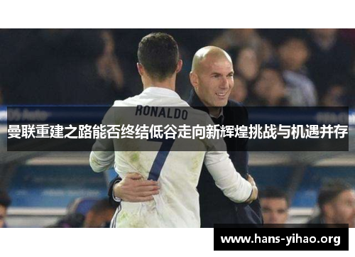 曼联重建之路能否终结低谷走向新辉煌挑战与机遇并存