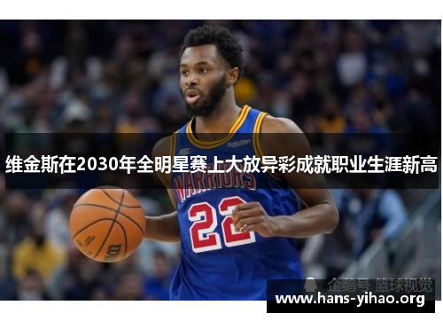 维金斯在2030年全明星赛上大放异彩成就职业生涯新高
