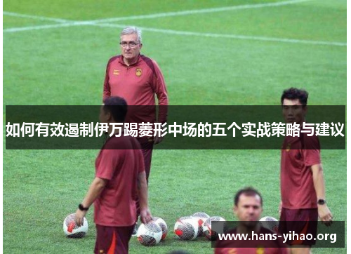 如何有效遏制伊万踢菱形中场的五个实战策略与建议