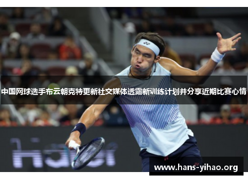 中国网球选手布云朝克特更新社交媒体透露新训练计划并分享近期比赛心情