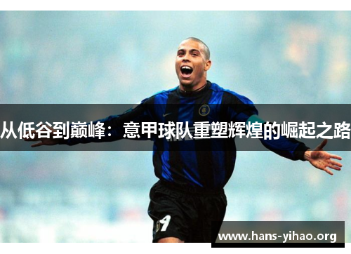 从低谷到巅峰：意甲球队重塑辉煌的崛起之路