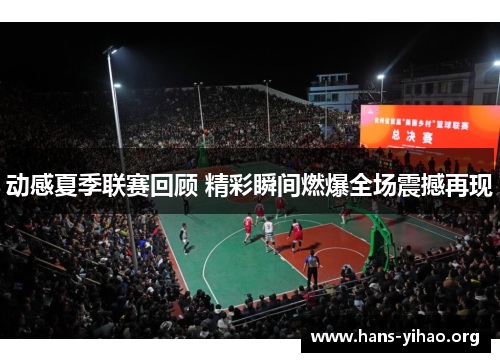 动感夏季联赛回顾 精彩瞬间燃爆全场震撼再现
