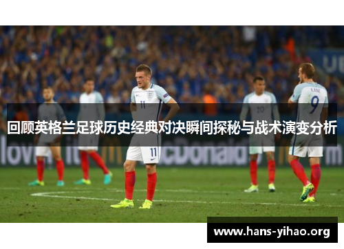 回顾英格兰足球历史经典对决瞬间探秘与战术演变分析