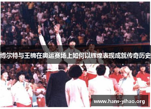 博尔特与王楠在奥运赛场上如何以辉煌表现成就传奇历史