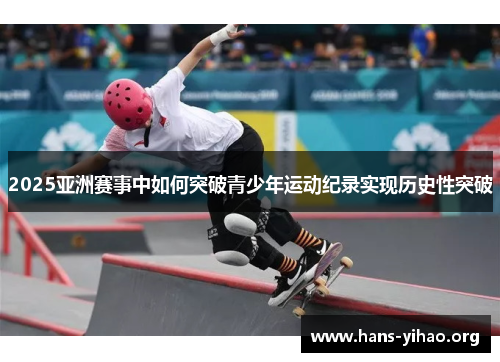 2025亚洲赛事中如何突破青少年运动纪录实现历史性突破