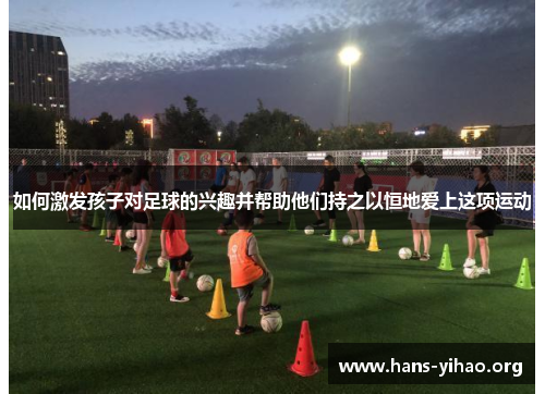 如何激发孩子对足球的兴趣并帮助他们持之以恒地爱上这项运动