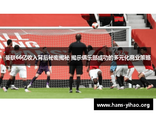 曼联66亿收入背后秘密揭秘 揭示俱乐部成功的多元化商业策略