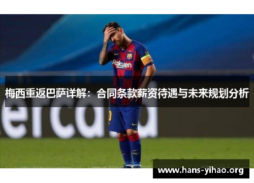 梅西重返巴萨详解：合同条款薪资待遇与未来规划分析