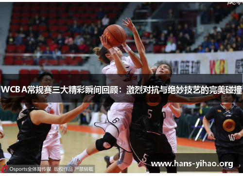 WCBA常规赛三大精彩瞬间回顾：激烈对抗与绝妙技艺的完美碰撞