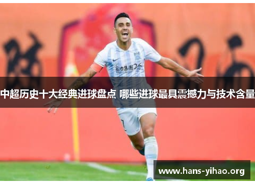 中超历史十大经典进球盘点 哪些进球最具震撼力与技术含量