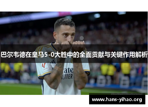 巴尔韦德在皇马5-0大胜中的全面贡献与关键作用解析