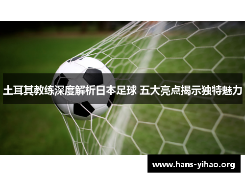 土耳其教练深度解析日本足球 五大亮点揭示独特魅力