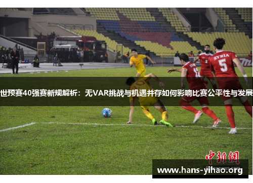 世预赛40强赛新规解析：无VAR挑战与机遇并存如何影响比赛公平性与发展