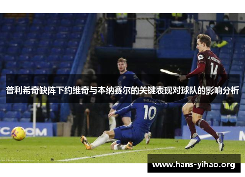 普利希奇缺阵下约维奇与本纳赛尔的关键表现对球队的影响分析