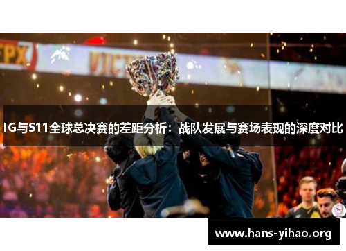 IG与S11全球总决赛的差距分析：战队发展与赛场表现的深度对比
