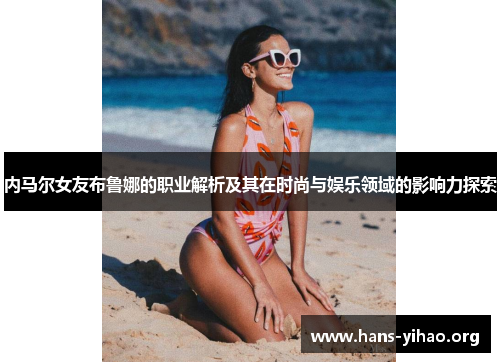 内马尔女友布鲁娜的职业解析及其在时尚与娱乐领域的影响力探索