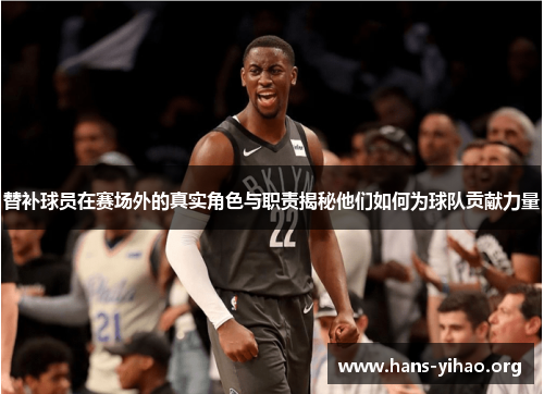 替补球员在赛场外的真实角色与职责揭秘他们如何为球队贡献力量