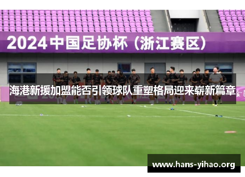 海港新援加盟能否引领球队重塑格局迎来崭新篇章