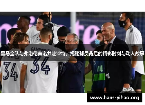 皇马全队与弗洛伦蒂诺共赴沙特，揭秘球员背后的精彩时刻与动人故事