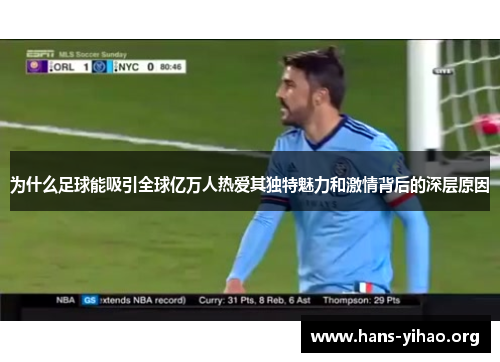 为什么足球能吸引全球亿万人热爱其独特魅力和激情背后的深层原因