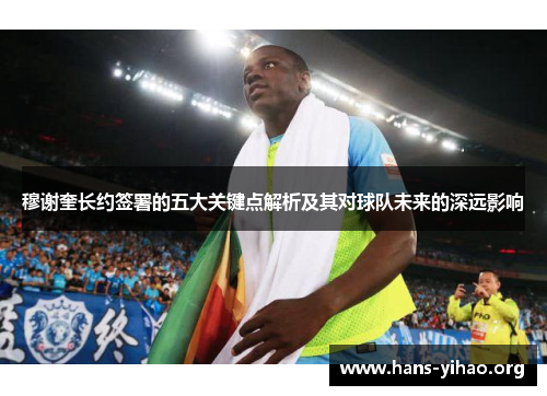穆谢奎长约签署的五大关键点解析及其对球队未来的深远影响
