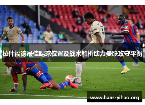 拉什福德最佳踢球位置及战术解析助力曼联攻守平衡
