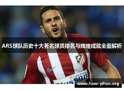 ARS球队历史十大著名球员排名与辉煌成就全面解析