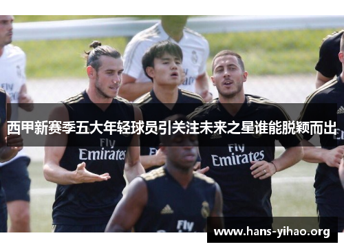 西甲新赛季五大年轻球员引关注未来之星谁能脱颖而出