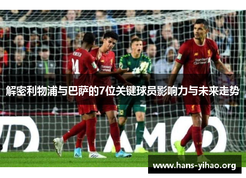 解密利物浦与巴萨的7位关键球员影响力与未来走势
