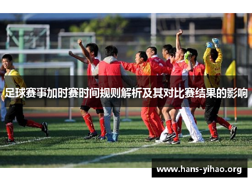 足球赛事加时赛时间规则解析及其对比赛结果的影响