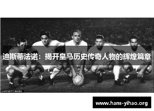迪斯蒂法诺:揭开皇马历史传奇人物的辉煌篇章 迪斯蒂法诺:揭开皇马历史传奇人物的辉煌篇章