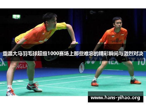 重温大马羽毛球超级1000赛场上那些难忘的精彩瞬间与激烈对决