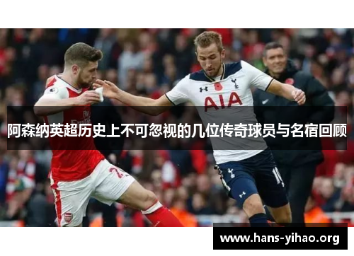 阿森纳英超历史上不可忽视的几位传奇球员与名宿回顾