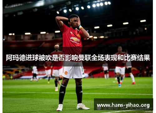 阿玛德进球被吹是否影响曼联全场表现和比赛结果