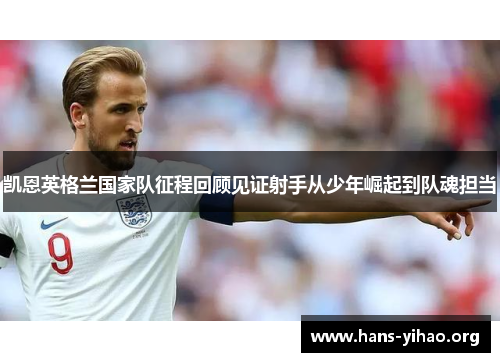 凯恩英格兰国家队征程回顾见证射手从少年崛起到队魂担当