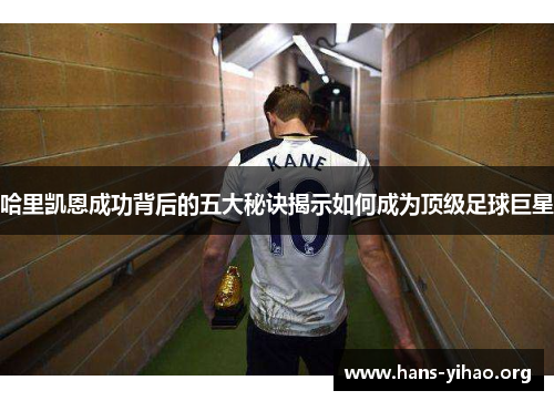 哈里凯恩成功背后的五大秘诀揭示如何成为顶级足球巨星 哈里凯恩成功背后的五大秘诀揭示如何成为顶级足球巨星