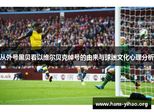 从外号黑贝看以维尔贝克绰号的由来与球迷文化心理分析