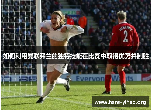 如何利用曼联弗兰的独特技能在比赛中取得优势并制胜