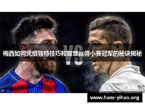 梅西如何凭借独特技巧和智慧赢得小赛冠军的秘诀揭秘