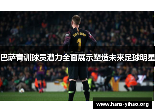 巴萨青训球员潜力全面展示塑造未来足球明星