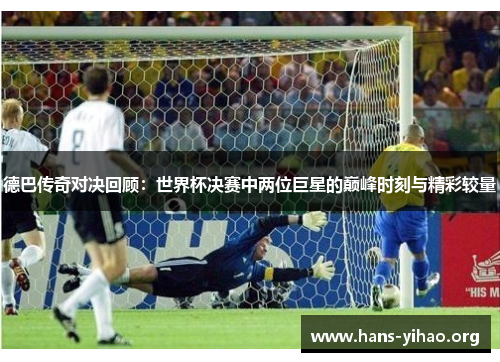 德巴传奇对决回顾：世界杯决赛中两位巨星的巅峰时刻与精彩较量