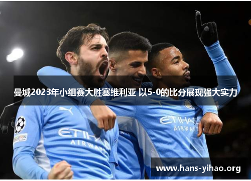 曼城2023年小组赛大胜塞维利亚 以5-0的比分展现强大实力 曼城2023年小组赛大胜塞维利亚 以5-0的比分展现强大实力