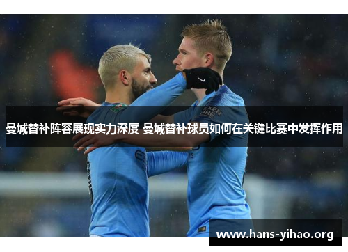 曼城替补阵容展现实力深度 曼城替补球员如何在关键比赛中发挥作用