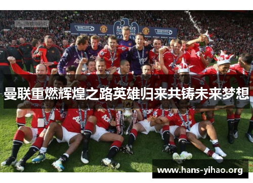曼联重燃辉煌之路英雄归来共铸未来梦想 曼联重燃辉煌之路英雄归来共铸未来梦想